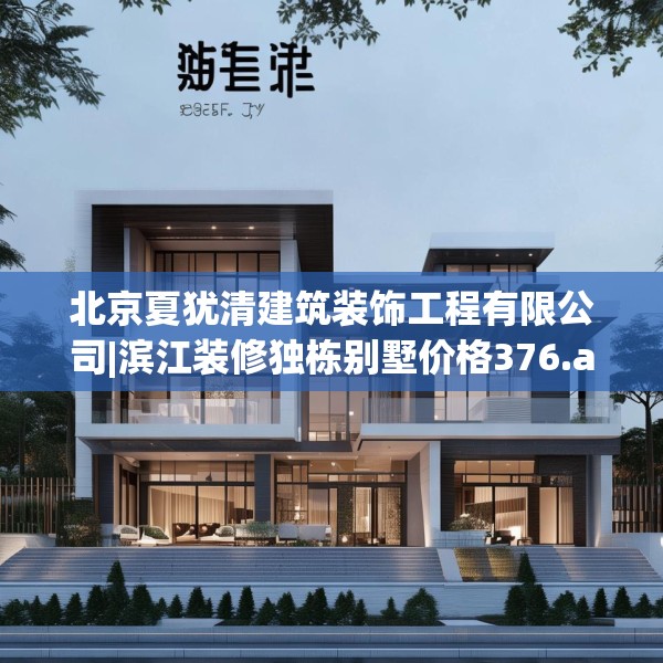 北京夏犹清建筑装饰工程有限公司|滨江装修独栋别墅价格376.a252b253c256fgy.263dewqe