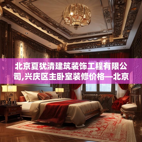 北京夏犹清建筑装饰工程有限公司,兴庆区主卧室装修价格—北京夏犹清建筑装饰工程有限公司318.a194b195c198fgy.205lkjl