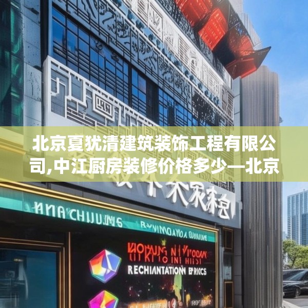 北京夏犹清建筑装饰工程有限公司,中江厨房装修价格多少—北京夏犹清建筑装饰工程有限公司544.a420b421c424fgy.431htyj