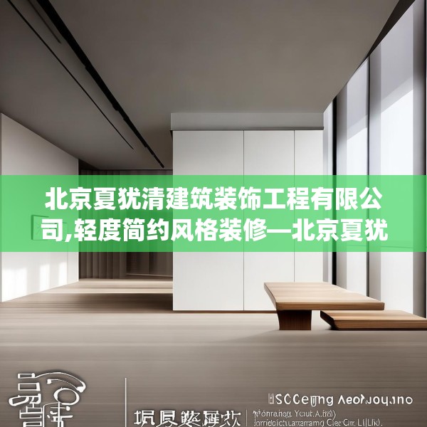 北京夏犹清建筑装饰工程有限公司,轻度简约风格装修—北京夏犹清建筑装饰工程有限公司593.a469b470c473fgy.480bnbn