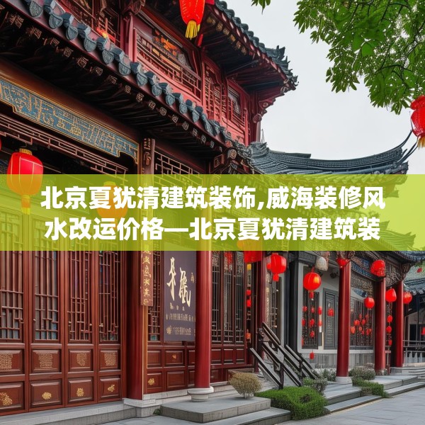 北京夏犹清建筑装饰,威海装修风水改运价格—北京夏犹清建筑装饰145.a21b22c25fgy.32jhhj