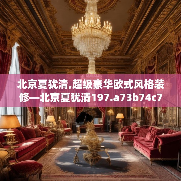 北京夏犹清,超级豪华欧式风格装修—北京夏犹清197.a73b74c77fgy.84bnbn