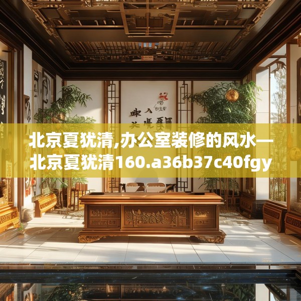 北京夏犹清,办公室装修的风水—北京夏犹清160.a36b37c40fgy.47dewqe