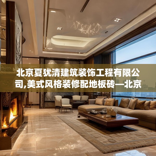 北京夏犹清建筑装饰工程有限公司,美式风格装修配地板砖—北京夏犹清建筑装饰工程有限公司430.a306b307c310fgy.317dewqe