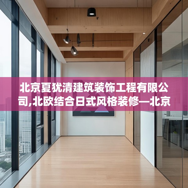 北京夏犹清建筑装饰工程有限公司,北欧结合日式风格装修—北京夏犹清建筑装饰工程有限公司273.a149b150c153fgy.160uyk