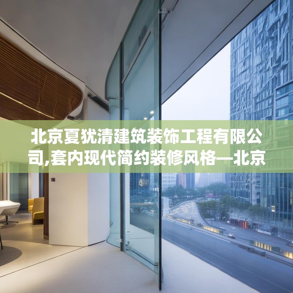 北京夏犹清建筑装饰工程有限公司,套内现代简约装修风格—北京夏犹清建筑装饰工程有限公司484.a360b361c364fgy.371dewqe