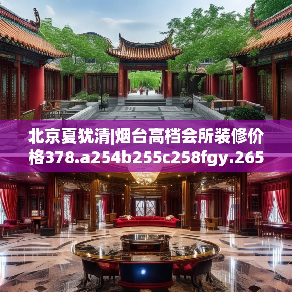 北京夏犹清|烟台高档会所装修价格378.a254b255c258fgy.265nbn