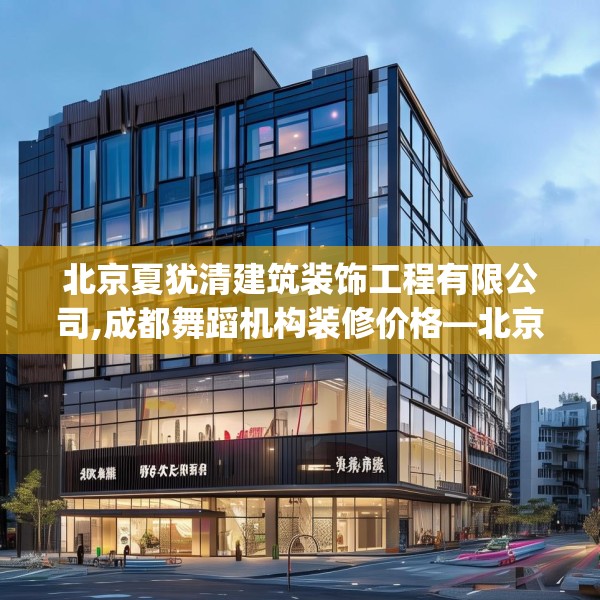 北京夏犹清建筑装饰工程有限公司,成都舞蹈机构装修价格—北京夏犹清建筑装饰工程有限公司533.a409b410c413fgy.420cvcx