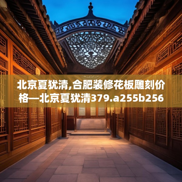 北京夏犹清,合肥装修花板雕刻价格—北京夏犹清379.a255b256c259fgy.266jhhj
