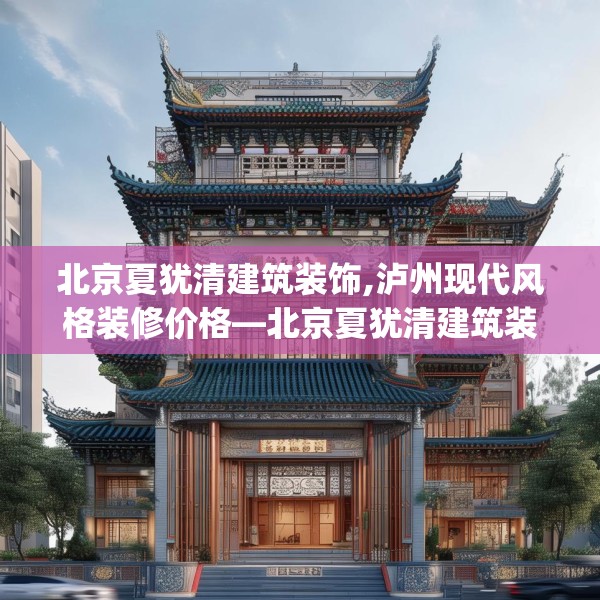北京夏犹清建筑装饰,泸州现代风格装修价格—北京夏犹清建筑装饰124.bfhsg