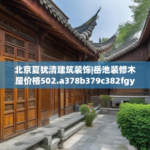 北京夏犹清建筑装饰|岳池装修木屋价格502.a378b379c382fgy.389dewqe