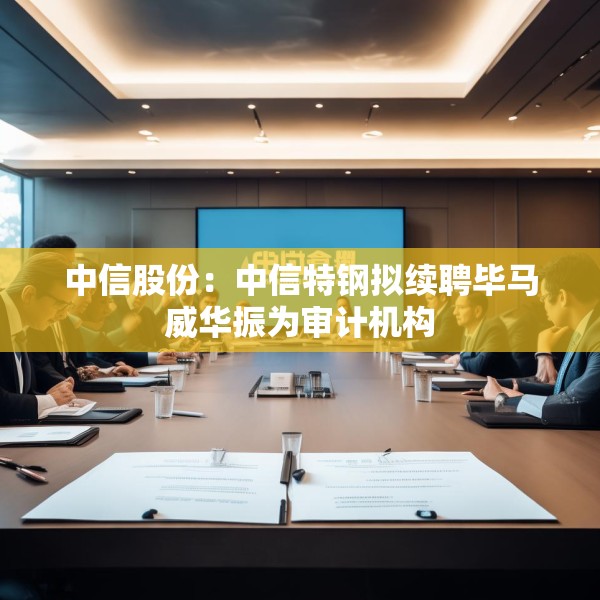 中信股份：中信特钢拟续聘毕马威华振为审计机构