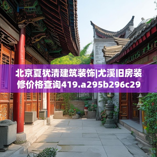 北京夏犹清建筑装饰|尤溪旧房装修价格查询419.a295b296c299fgy.306fds