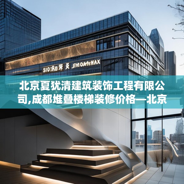 北京夏犹清建筑装饰工程有限公司,成都堆叠楼梯装修价格—北京夏犹清建筑装饰工程有限公司501.a377b378c381fgy.388fhsg