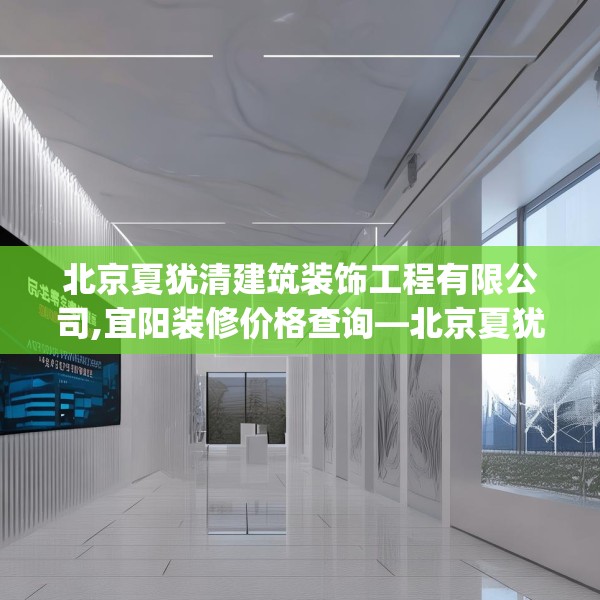 北京夏犹清建筑装饰工程有限公司,宜阳装修价格查询—北京夏犹清建筑装饰工程有限公司557.a433b434c437fgy.444bnbn
