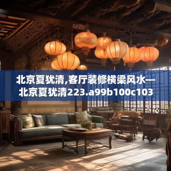 北京夏犹清,客厅装修横梁风水—北京夏犹清223.a99b100c103fgy.110fdsfds