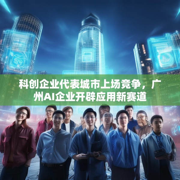 科创企业代表城市上场竞争，广州AI企业开辟应用新赛道