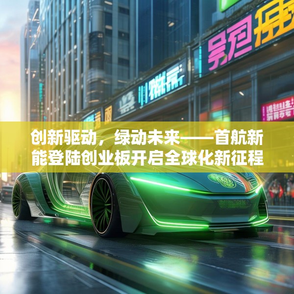 创新驱动，绿动未来——首航新能登陆创业板开启全球化新征程
