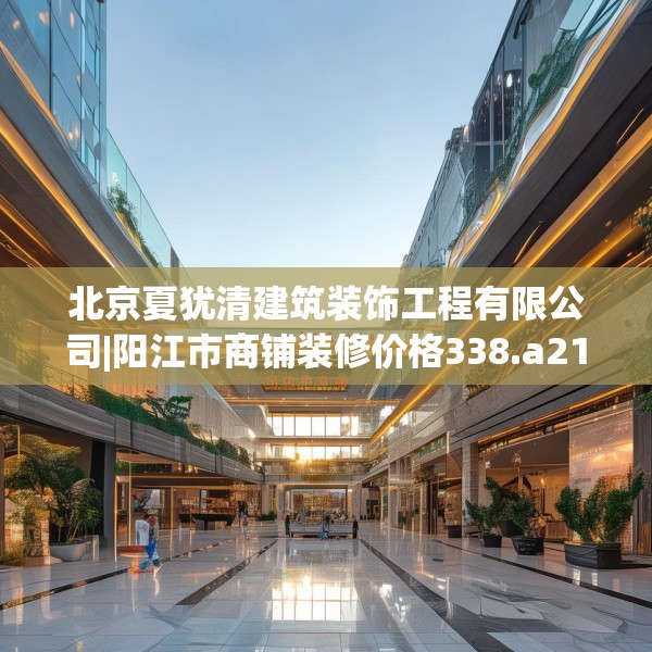 北京夏犹清建筑装饰工程有限公司|阳江市商铺装修价格338.a214b215c218fgy.225xczxv