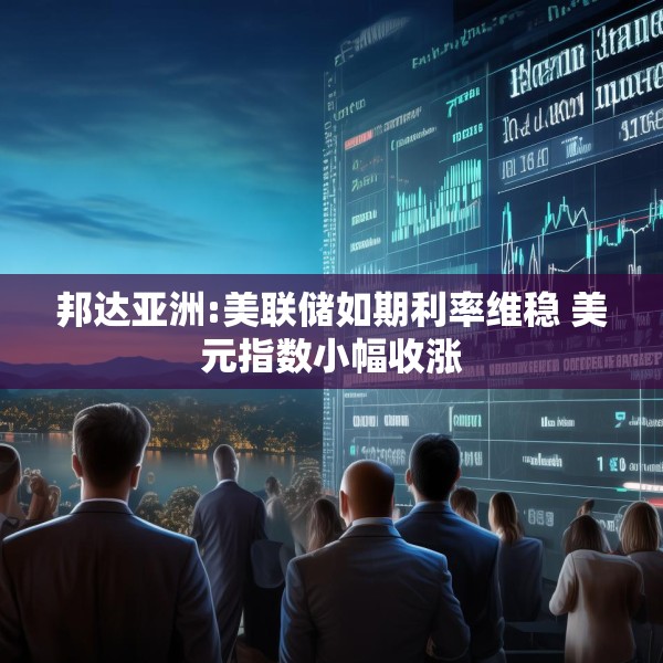 邦达亚洲:美联储如期利率维稳 美元指数小幅收涨