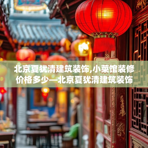 北京夏犹清建筑装饰,小菜馆装修价格多少—北京夏犹清建筑装饰473.a349b350c353fgy.360fds