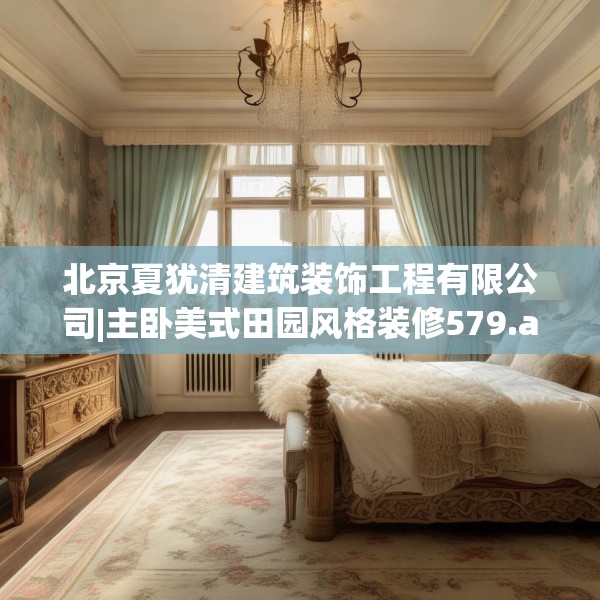北京夏犹清建筑装饰工程有限公司|主卧美式田园风格装修579.a455b456c459fgy.466uyk