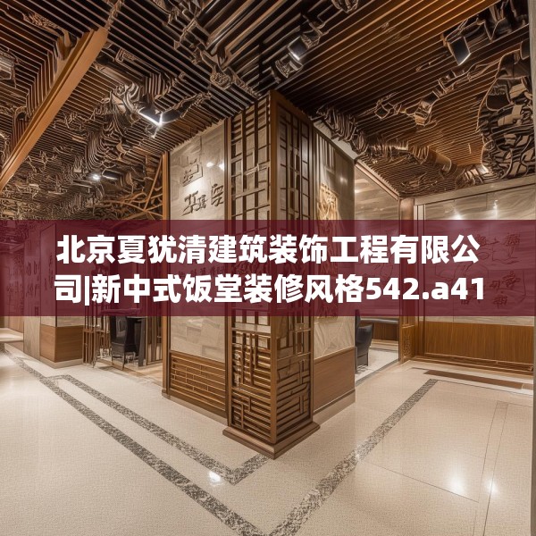 北京夏犹清建筑装饰工程有限公司|新中式饭堂装修风格542.a418b419c422fgy.42976661
