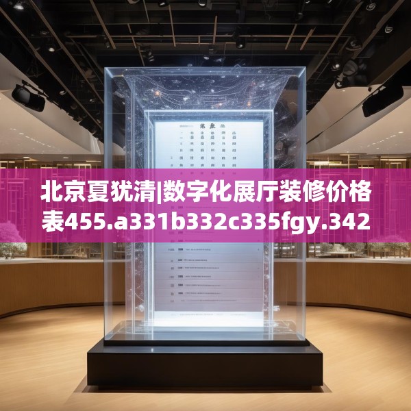 北京夏犹清|数字化展厅装修价格表455.a331b332c335fgy.342fds