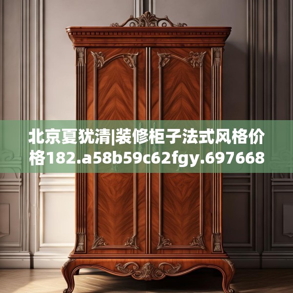 北京夏犹清|装修柜子法式风格价格182.a58b59c62fgy.6976681