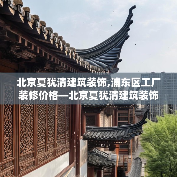 北京夏犹清建筑装饰,浦东区工厂装修价格—北京夏犹清建筑装饰217.a93b94c97fgy.104jhhj