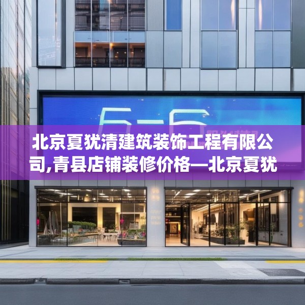 北京夏犹清建筑装饰工程有限公司,青县店铺装修价格—北京夏犹清建筑装饰工程有限公司566.a442b443c446fgy.453wew