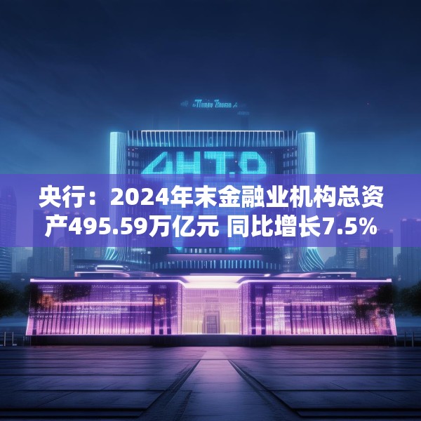 央行：2024年末金融业机构总资产495.59万亿元 同比增长7.5%