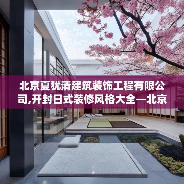 北京夏犹清建筑装饰工程有限公司,开封日式装修风格大全—北京夏犹清建筑装饰工程有限公司359.a235b236c239fgy.246bnbn
