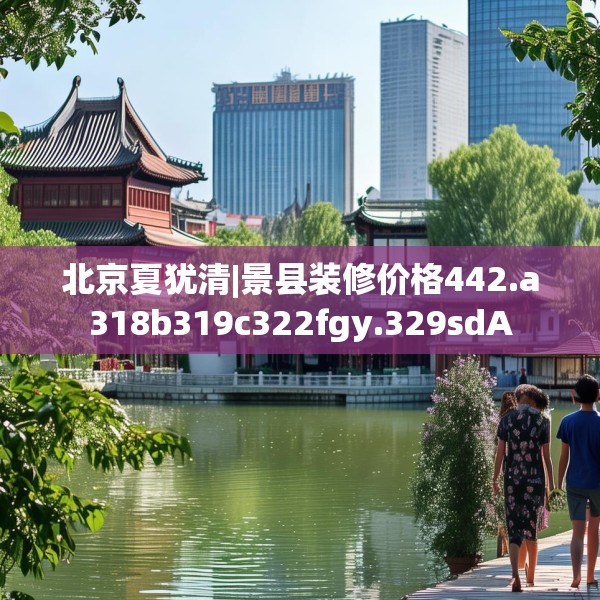 北京夏犹清|景县装修价格442.a318b319c322fgy.329sdA