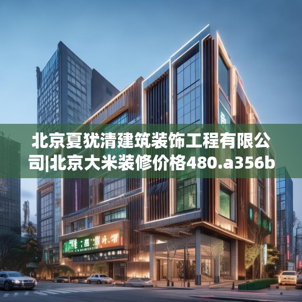 北京夏犹清建筑装饰工程有限公司|北京大米装修价格480.a356b357c360fgy.367lkjl