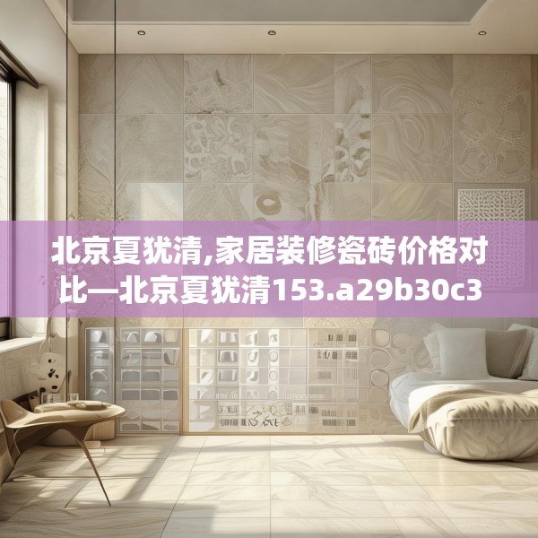 北京夏犹清,家居装修瓷砖价格对比—北京夏犹清153.a29b30c33fgy.40fghfd