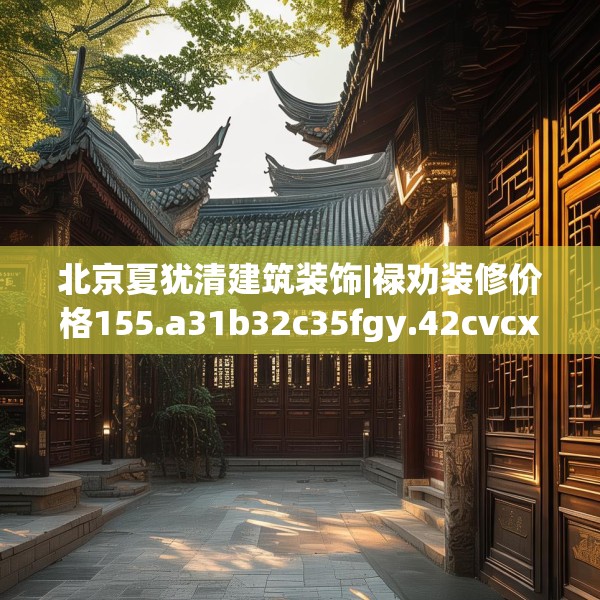 北京夏犹清建筑装饰|禄劝装修价格155.a31b32c35fgy.42cvcx