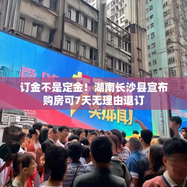订金不是定金！湖南长沙县宣布购房可7天无理由退订
