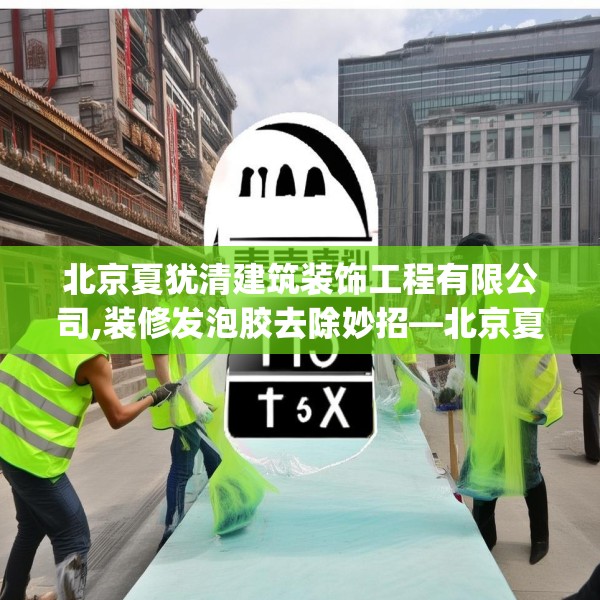 北京夏犹清建筑装饰工程有限公司,装修发泡胶去除妙招—北京夏犹清建筑装饰工程有限公司155.a31b32c35fgy.42cvcx