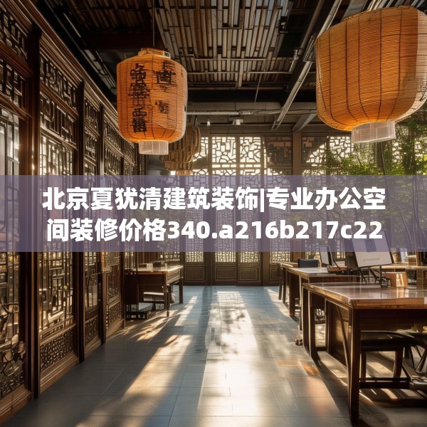 北京夏犹清建筑装饰|专业办公空间装修价格340.a216b217c220fgy.227dewqe