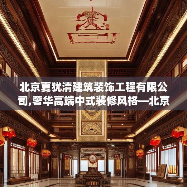 北京夏犹清建筑装饰工程有限公司,奢华高端中式装修风格—北京夏犹清建筑装饰工程有限公司136.a12b13c16fgy.23sdA