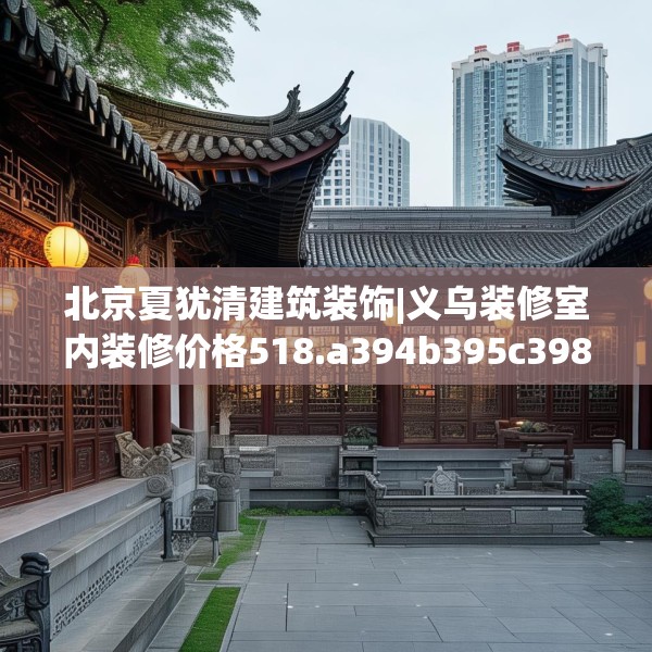 北京夏犹清建筑装饰|义乌装修室内装修价格518.a394b395c398fgy.405xczxv