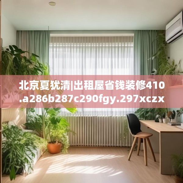 北京夏犹清|出租屋省钱装修410.a286b287c290fgy.297xczxv