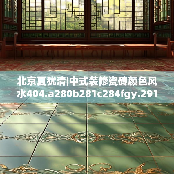北京夏犹清|中式装修瓷砖颜色风水404.a280b281c284fgy.291wew