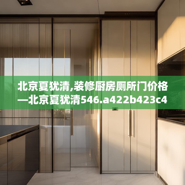 北京夏犹清,装修厨房厕所门价格—北京夏犹清546.a422b423c426fgy.433dsfds