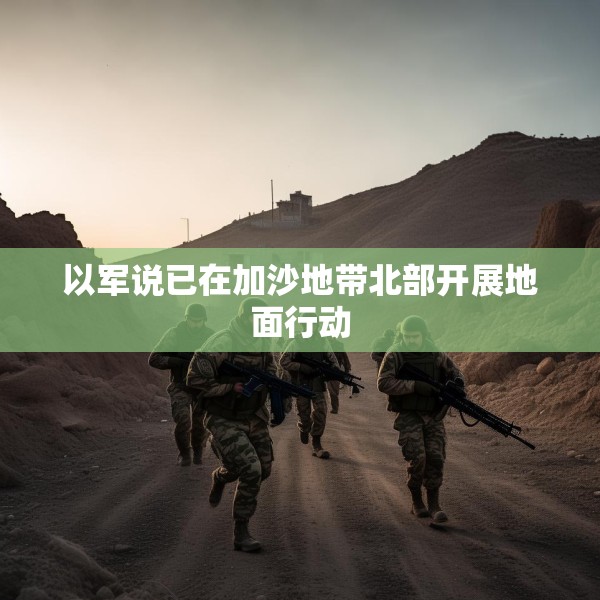以军说已在加沙地带北部开展地面行动