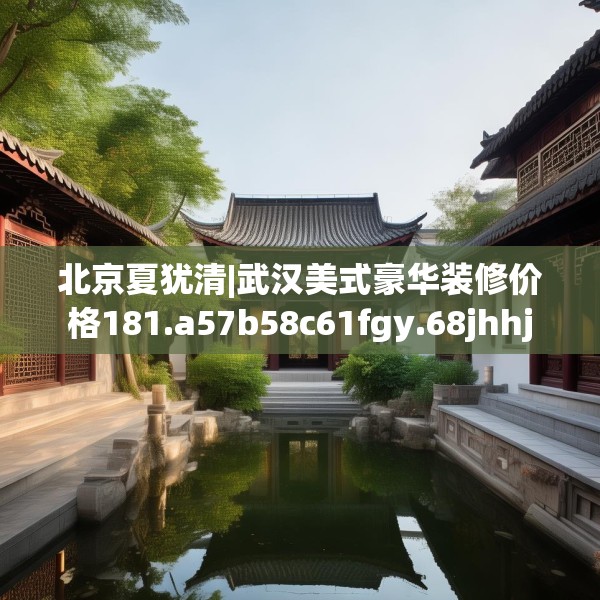 北京夏犹清|武汉美式豪华装修价格181.a57b58c61fgy.68jhhj