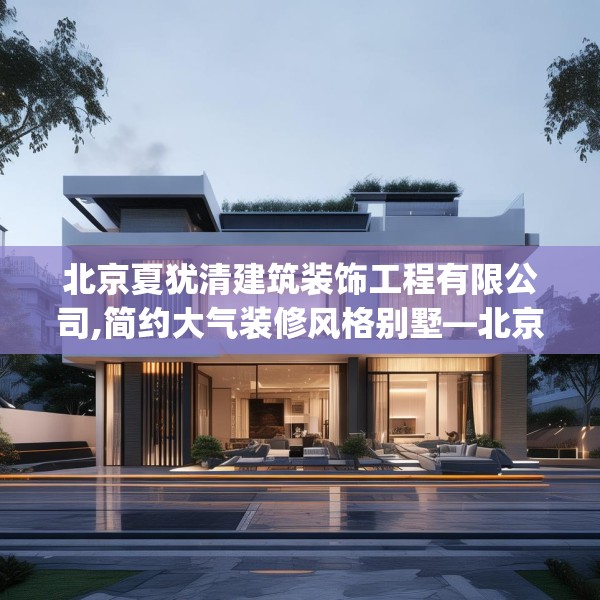 北京夏犹清建筑装饰工程有限公司,简约大气装修风格别墅—北京夏犹清建筑装饰工程有限公司328.a204b205c208fgy.215htyj