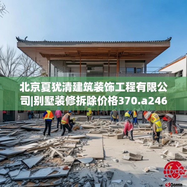 北京夏犹清建筑装饰工程有限公司|别墅装修拆除价格370.a246b247c250fgy.257sdA