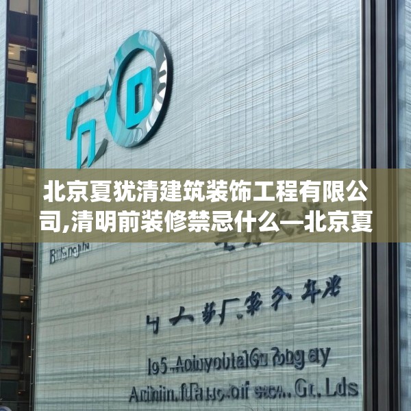 北京夏犹清建筑装饰工程有限公司,清明前装修禁忌什么—北京夏犹清建筑装饰工程有限公司185.a61b62c65fgy.72fds